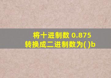 将十进制数 0.875 转换成二进制数为( )b